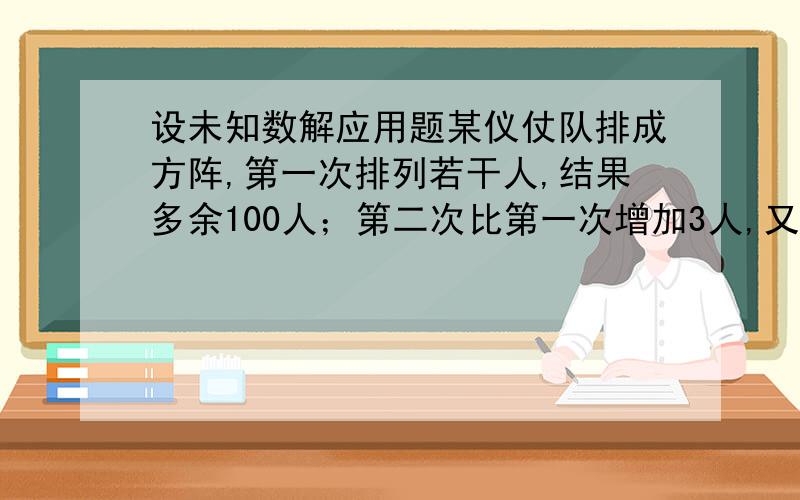 设未知数解应用题某仪仗队排成方阵,第一次排列若干人,结果多余100人；第二次比第一次增加3人,又少29人,仪仗队总人数为