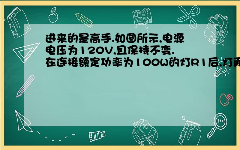 进来的是高手.如图所示,电源电压为120V,且保持不变.在连接额定功率为100W的灯R1后,灯两端的电压为110V.如在