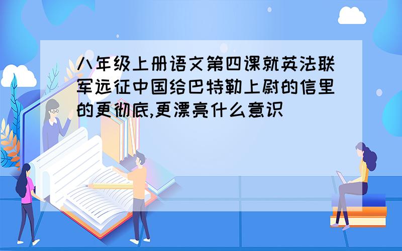 八年级上册语文第四课就英法联军远征中国给巴特勒上尉的信里的更彻底,更漂亮什么意识