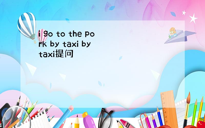 i go to the pork by taxi by taxi提问