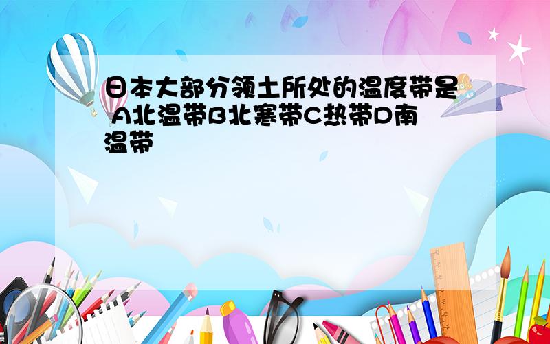 日本大部分领土所处的温度带是 A北温带B北寒带C热带D南温带