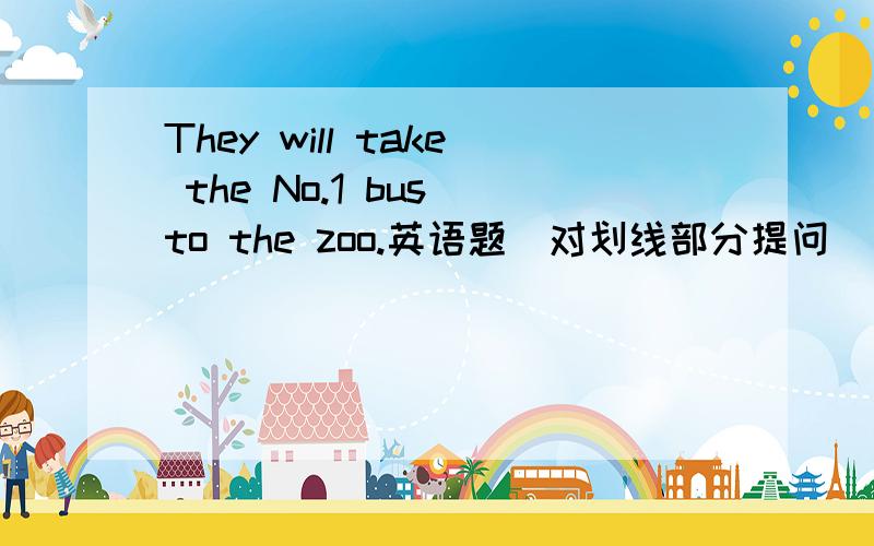 They will take the No.1 bus to the zoo.英语题（对划线部分提问） --------