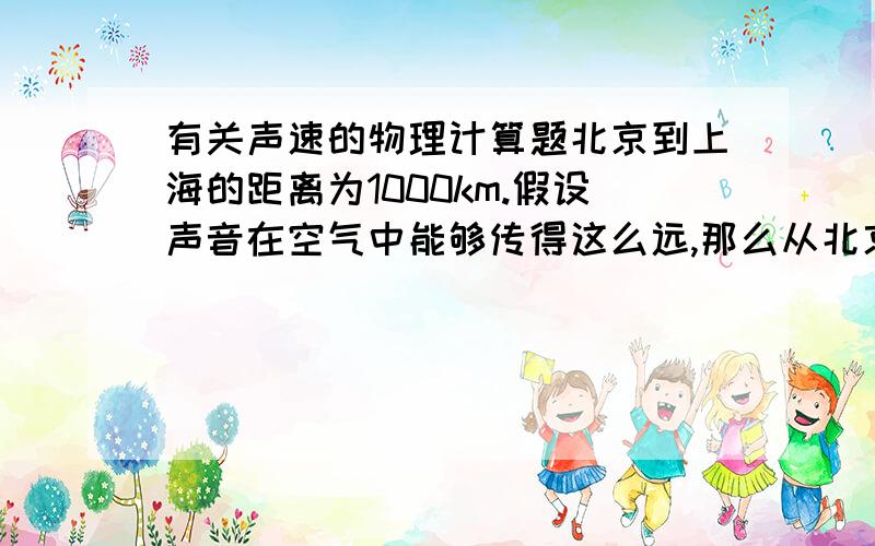 有关声速的物理计算题北京到上海的距离为1000km.假设声音在空气中能够传得这么远,那么从北京传到上海需要多长时间?火车