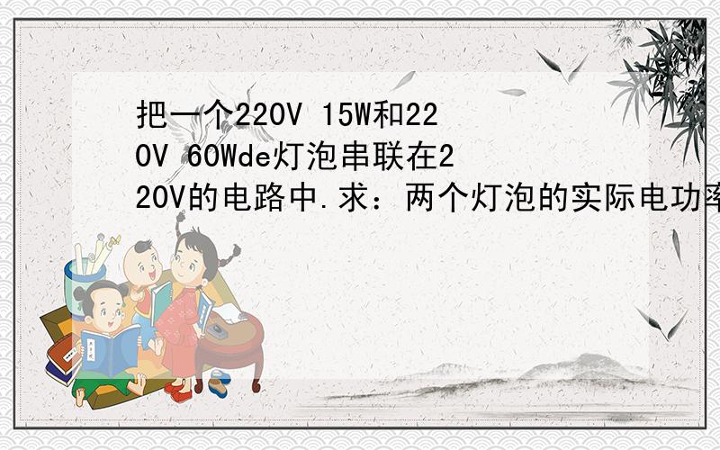 把一个220V 15W和220V 60Wde灯泡串联在220V的电路中.求：两个灯泡的实际电功率