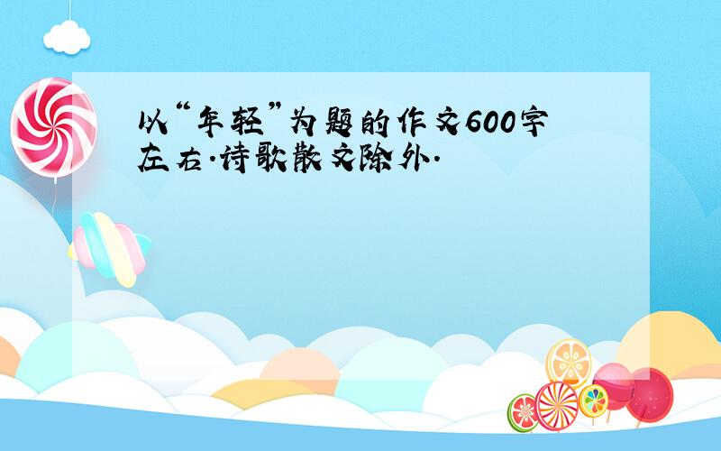 以“年轻”为题的作文600字左右.诗歌散文除外.