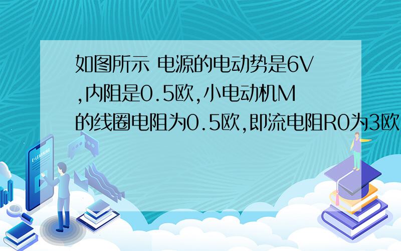 如图所示 电源的电动势是6V,内阻是0.5欧,小电动机M的线圈电阻为0.5欧,即流电阻R0为3欧,若电压表的示数为3V,