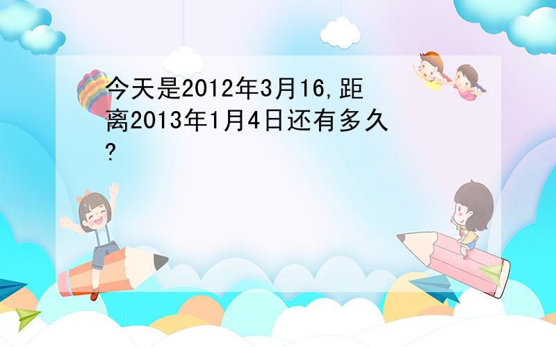 今天是2012年3月16,距离2013年1月4日还有多久?