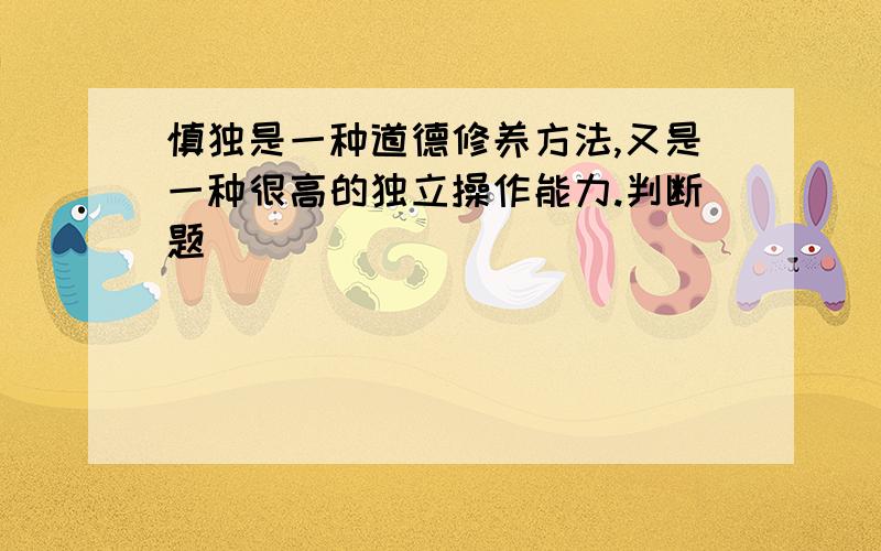 慎独是一种道德修养方法,又是一种很高的独立操作能力.判断题