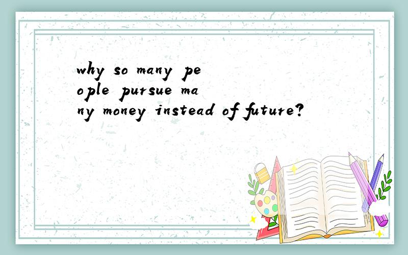 why so many people pursue many money instead of future?