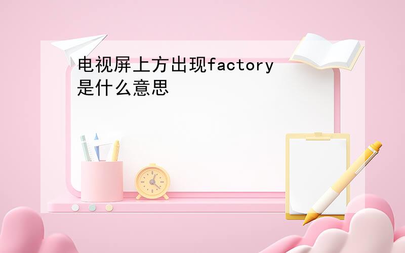 电视屏上方出现factory是什么意思