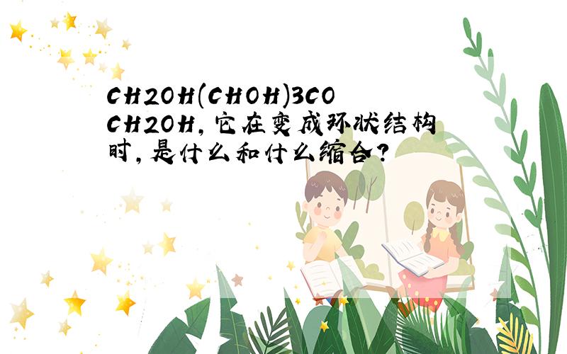 CH2OH(CHOH)3COCH2OH,它在变成环状结构时,是什么和什么缩合?