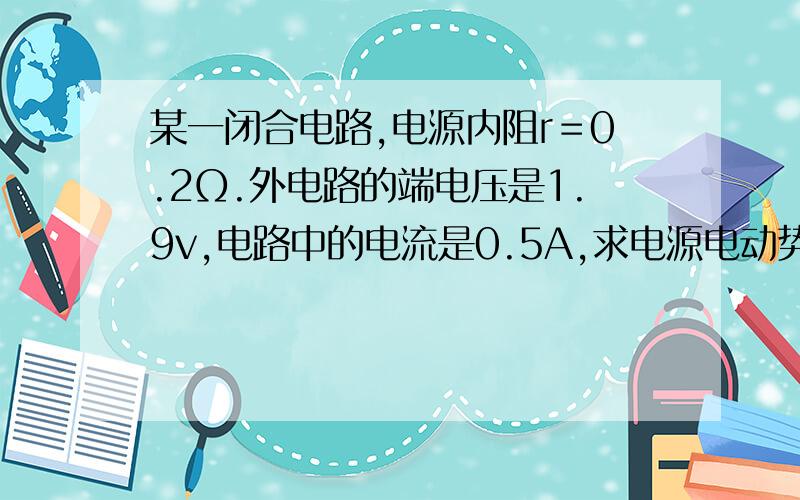 某一闭合电路,电源内阻r＝0.2Ω.外电路的端电压是1.9v,电路中的电流是0.5A,求电源电动势,外电阻以...