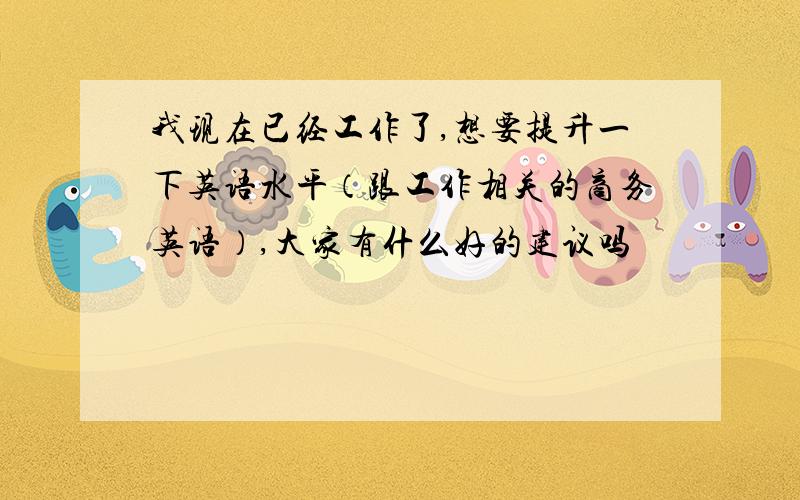 我现在已经工作了,想要提升一下英语水平（跟工作相关的商务英语）,大家有什么好的建议吗