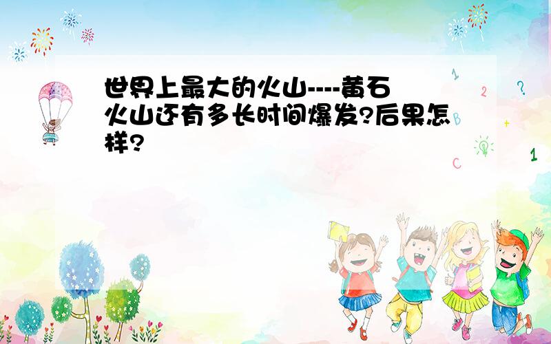 世界上最大的火山----黄石火山还有多长时间爆发?后果怎样?