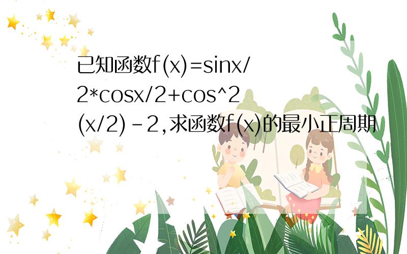 已知函数f(x)=sinx/2*cosx/2+cos^2(x/2)-2,求函数f(x)的最小正周期