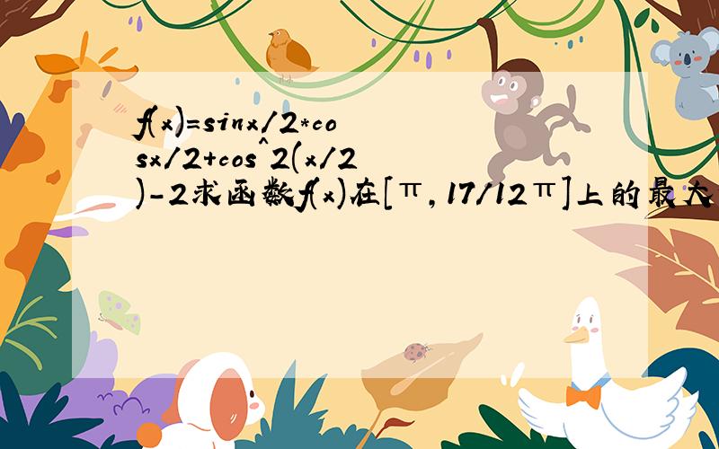 f(x)=sinx/2*cosx/2+cos^2(x/2)-2求函数f(x)在[π,17/12π]上的最大值和最小值