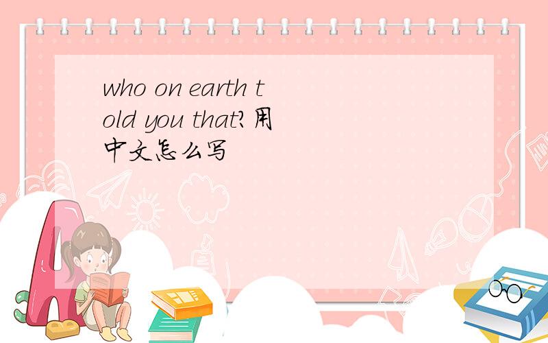 who on earth told you that?用中文怎么写