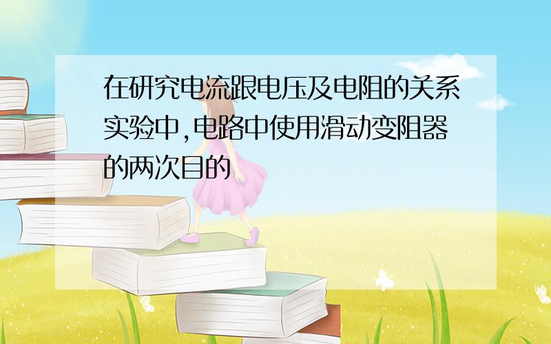 在研究电流跟电压及电阻的关系实验中,电路中使用滑动变阻器的两次目的