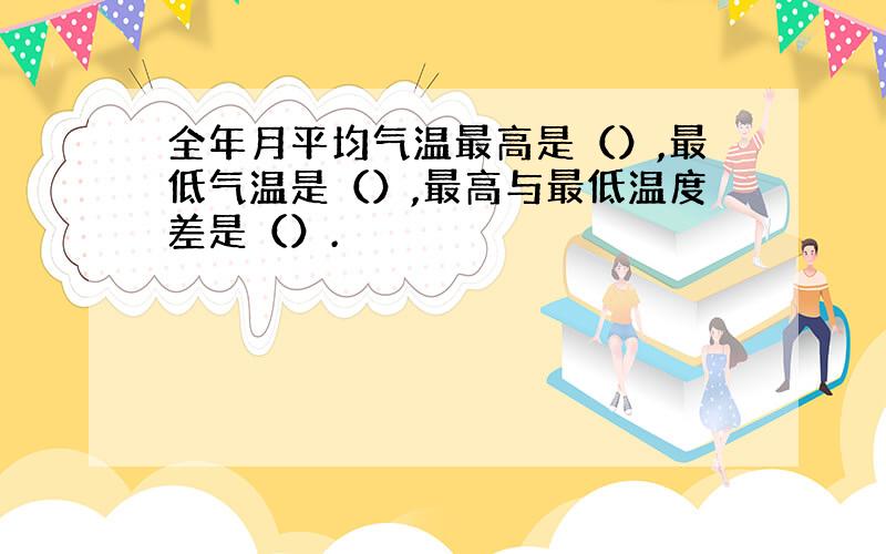 全年月平均气温最高是（）,最低气温是（）,最高与最低温度差是（）.