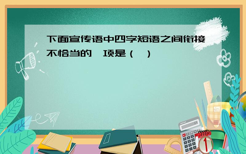 下面宣传语中四字短语之间衔接不恰当的一项是（ ）