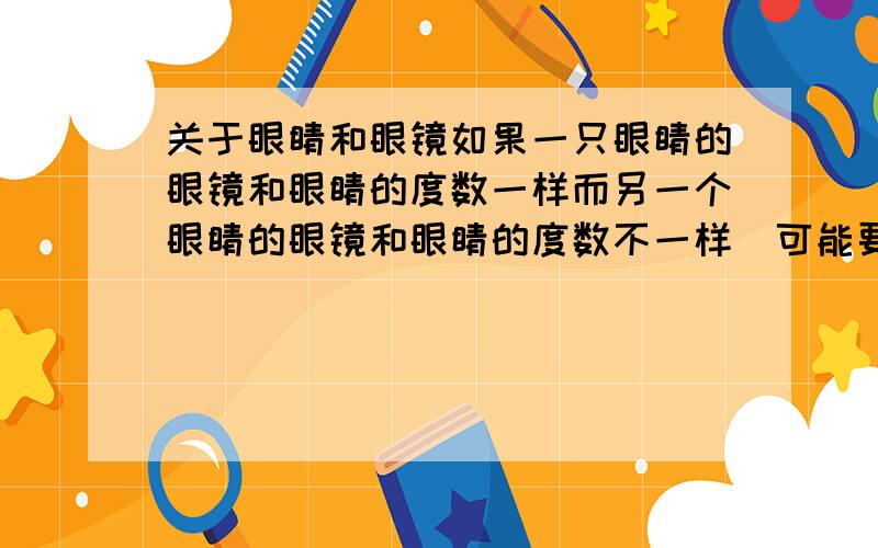 关于眼睛和眼镜如果一只眼睛的眼镜和眼睛的度数一样而另一个眼睛的眼镜和眼睛的度数不一样(可能要低)会有什么影响