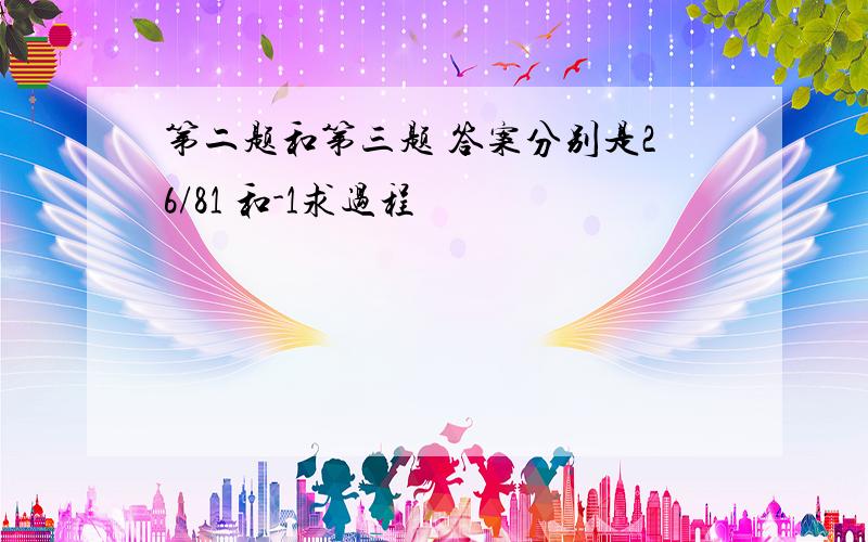 第二题和第三题 答案分别是26/81 和-1求过程