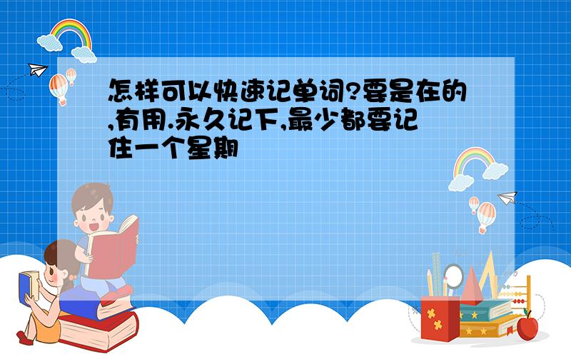 怎样可以快速记单词?要是在的,有用.永久记下,最少都要记住一个星期