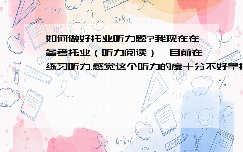 如何做好托业听力题?我现在在备考托业（听力阅读）,目前在练习听力.感觉这个听力的度十分不好拿捏好.话说我口语目前不是很好