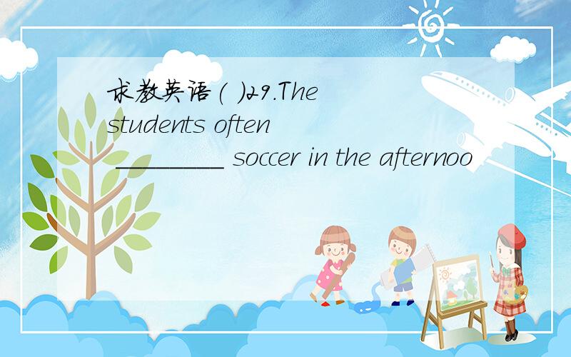 求教英语( )29．The students often ________ soccer in the afternoo