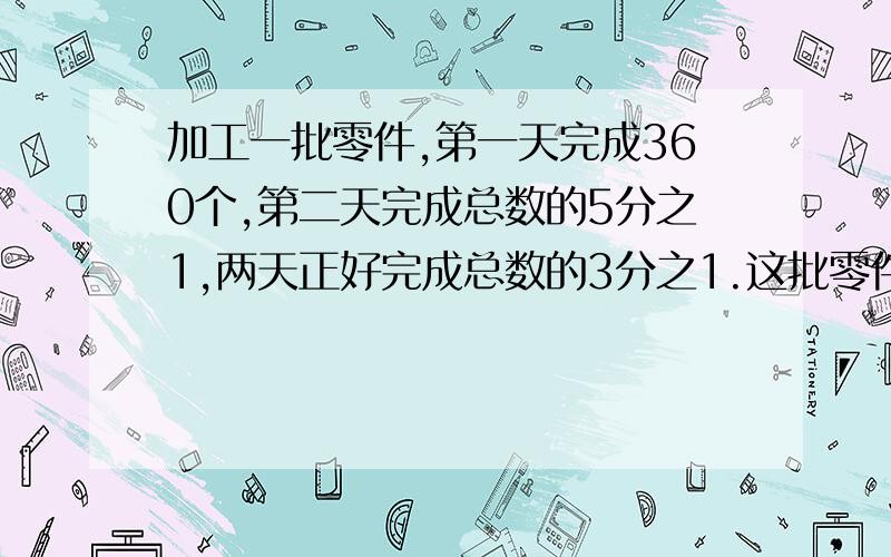 加工一批零件,第一天完成360个,第二天完成总数的5分之1,两天正好完成总数的3分之1.这批零件有多少个?