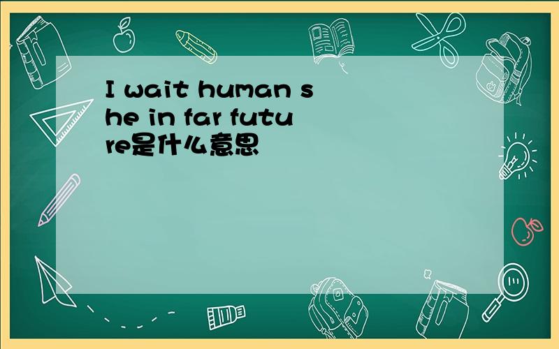 I wait human she in far future是什么意思