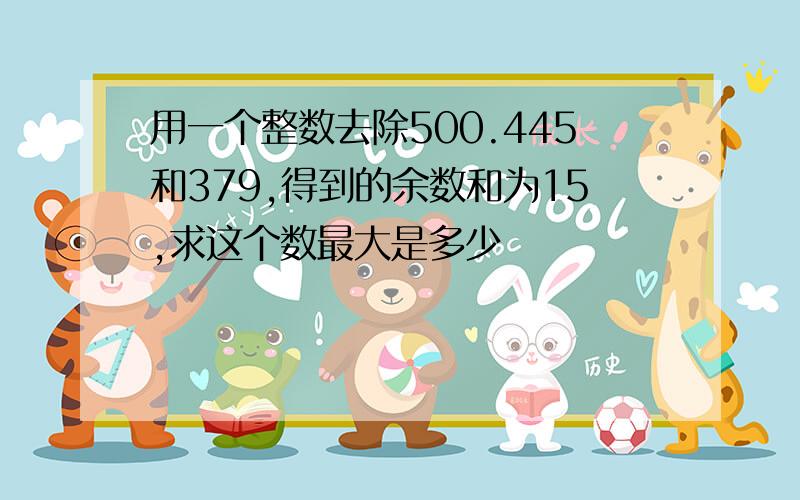 用一个整数去除500.445和379,得到的余数和为15,求这个数最大是多少