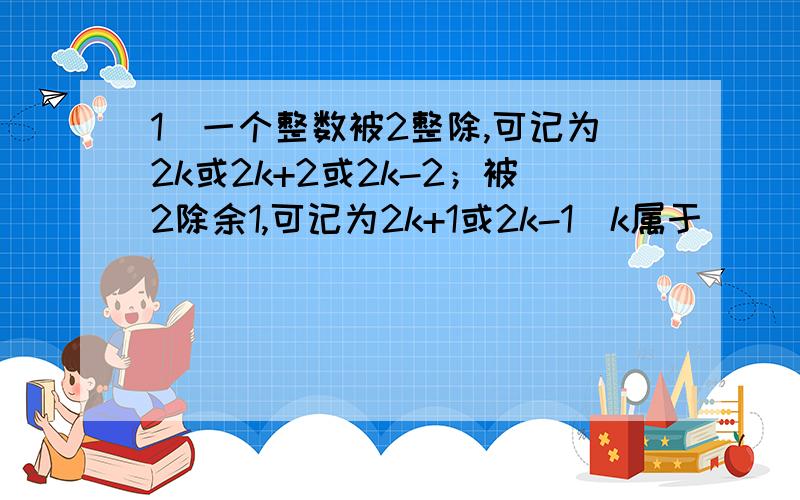 1）一个整数被2整除,可记为2k或2k+2或2k-2；被2除余1,可记为2k+1或2k-1(k属于