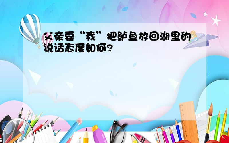 父亲要“我”把鲈鱼放回湖里的说话态度如何?