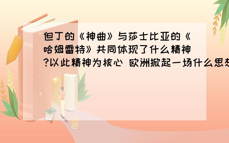 但丁的《神曲》与莎士比亚的《哈姆雷特》共同体现了什么精神?以此精神为核心 欧洲掀起一场什么思想解...