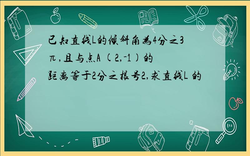 已知直线L的倾斜角为4分之3π,且与点A (2,-1)的距离等于2分之根号2,求直线L 的