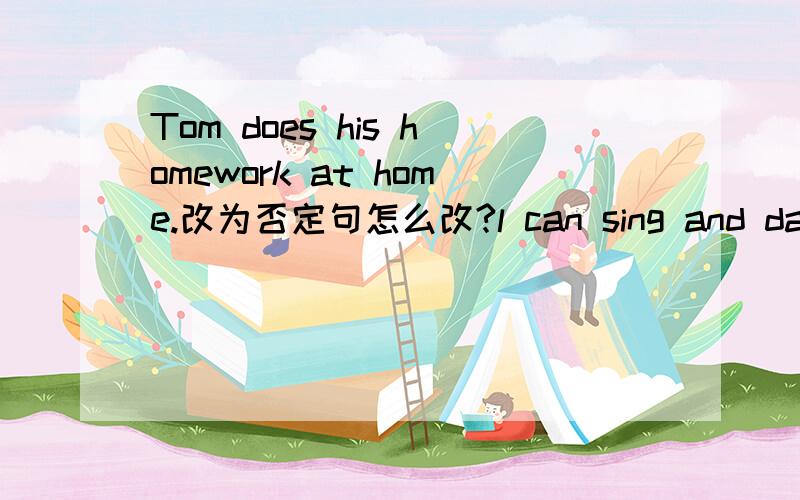 Tom does his homework at home.改为否定句怎么改?l can sing and dance.