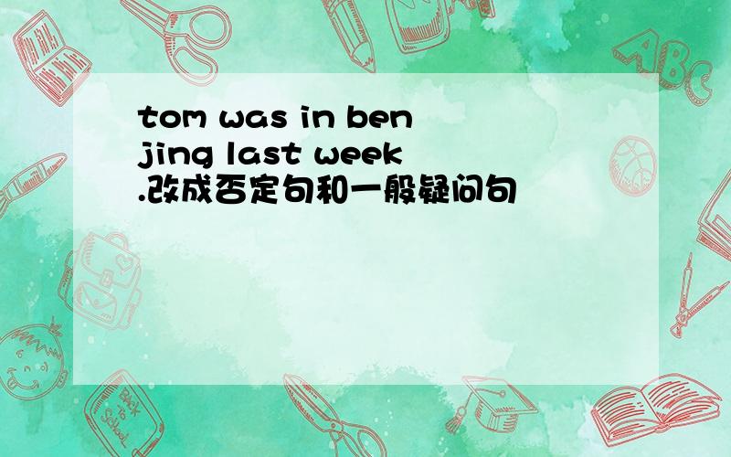 tom was in benjing last week.改成否定句和一般疑问句