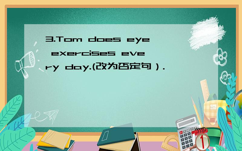 3.Tom does eye exercises every day.(改为否定句）.