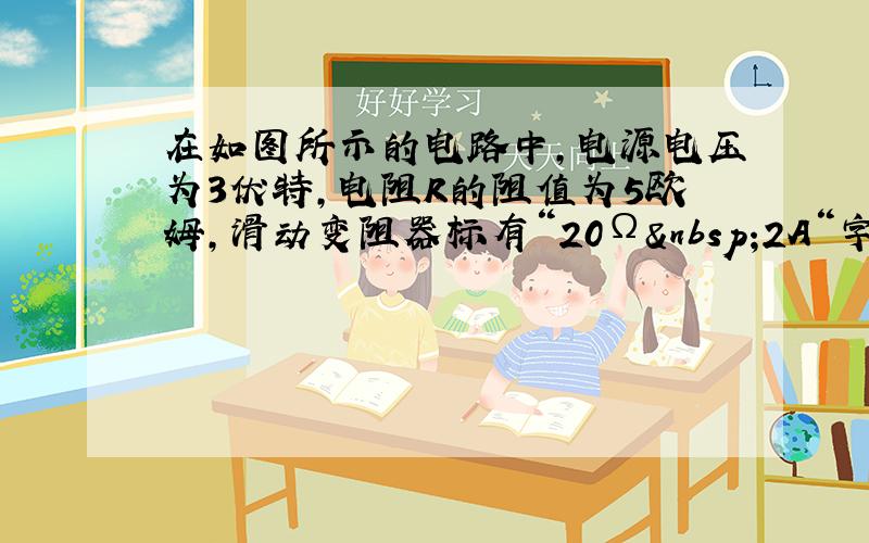 在如图所示的电路中，电源电压为3伏特，电阻R的阻值为5欧姆，滑动变阻器标有“20Ω 2A“字样，当滑片由A端滑