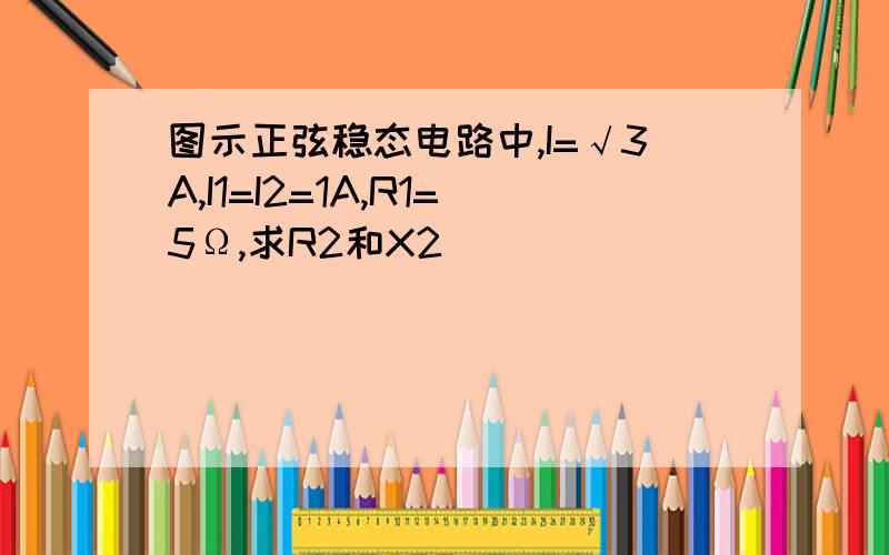 图示正弦稳态电路中,I=√3A,I1=I2=1A,R1=5Ω,求R2和X2