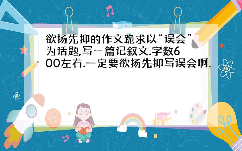 欲扬先抑的作文跪求以“误会”为话题,写一篇记叙文.字数600左右.一定要欲扬先抑写误会啊.