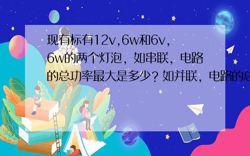 现有标有12v,6w和6v,6w的两个灯泡，如串联，电路的总功率最大是多少？如并联，电路的总功率最大为多少？