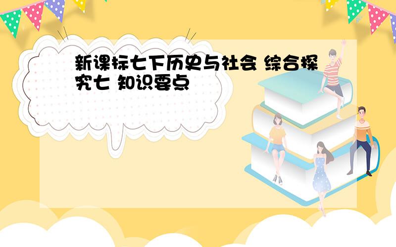 新课标七下历史与社会 综合探究七 知识要点