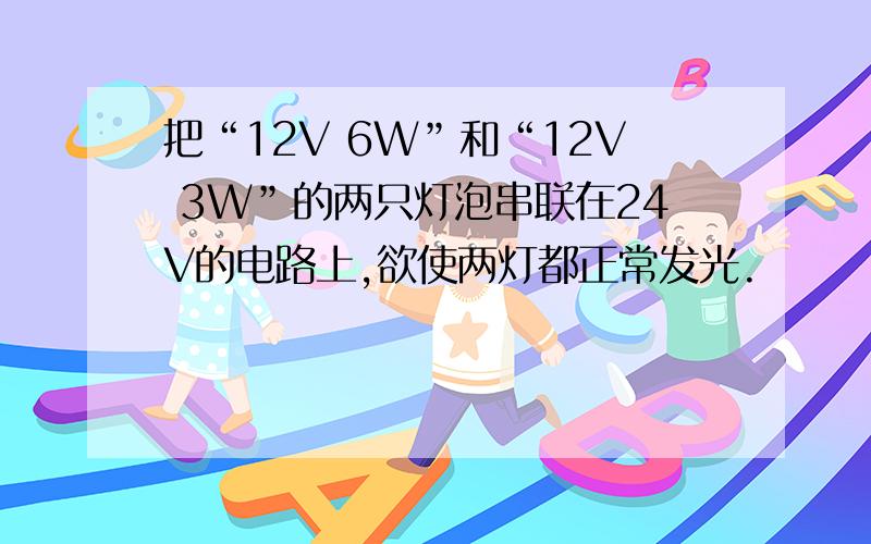 把“12V 6W”和“12V 3W”的两只灯泡串联在24V的电路上,欲使两灯都正常发光.