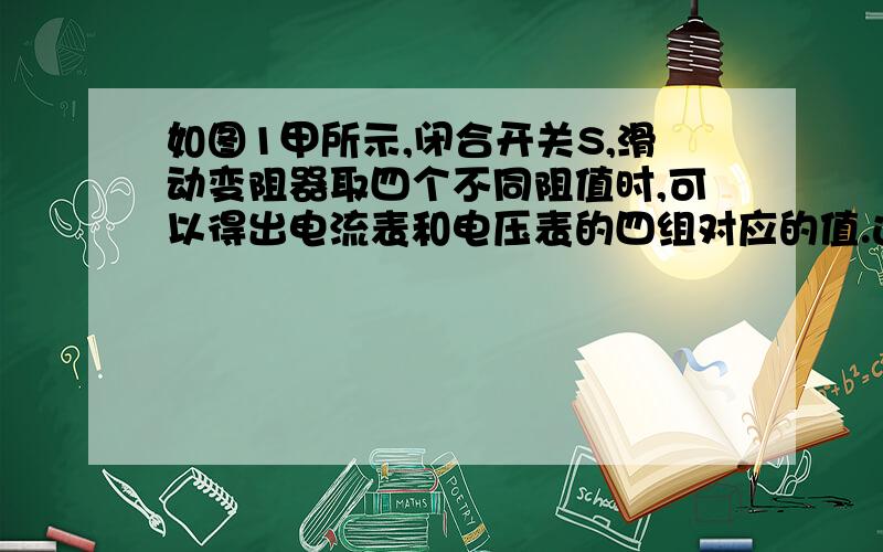 如图1甲所示,闭合开关S,滑动变阻器取四个不同阻值时,可以得出电流表和电压表的四组对应的值.这四组对