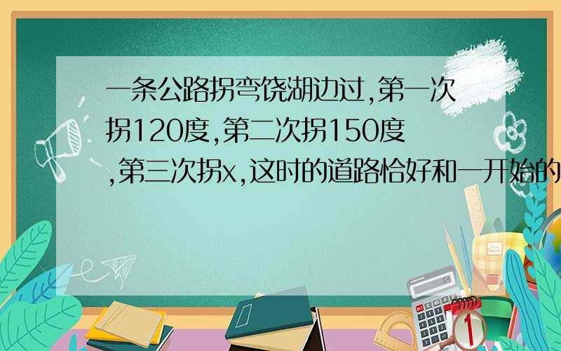 一条公路拐弯饶湖边过,第一次拐120度,第二次拐150度,第三次拐x,这时的道路恰好和一开始的道路平行,求