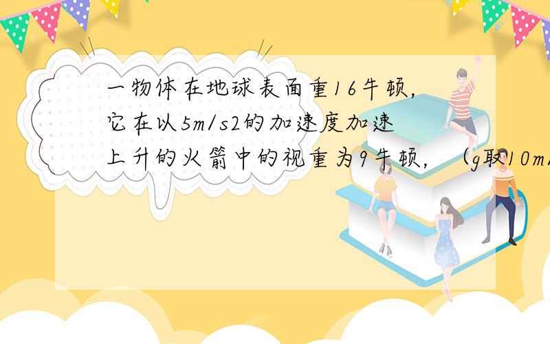 一物体在地球表面重16牛顿，它在以5m/s2的加速度加速上升的火箭中的视重为9牛顿，（g取10m/s2）则此火箭离地球表