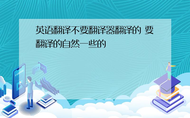 英语翻译不要翻译器翻译的 要翻译的自然一些的