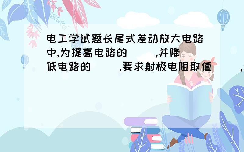 电工学试题长尾式差动放大电路中,为提高电路的( ),并降低电路的( ),要求射极电阻取值( ),而为了便于设置电路的静态